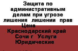 Защита по административным делам при угрозе лишения (лишении) прав › Цена ­ 10 000 - Краснодарский край, Сочи г. Услуги » Юридические   